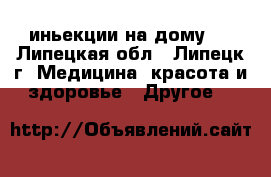 иньекции на дому   - Липецкая обл., Липецк г. Медицина, красота и здоровье » Другое   